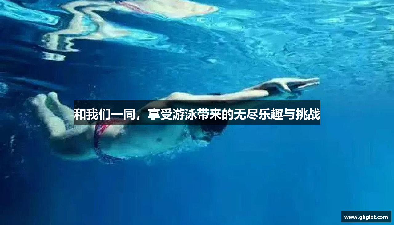 和我们一同，享受游泳带来的无尽乐趣与挑战